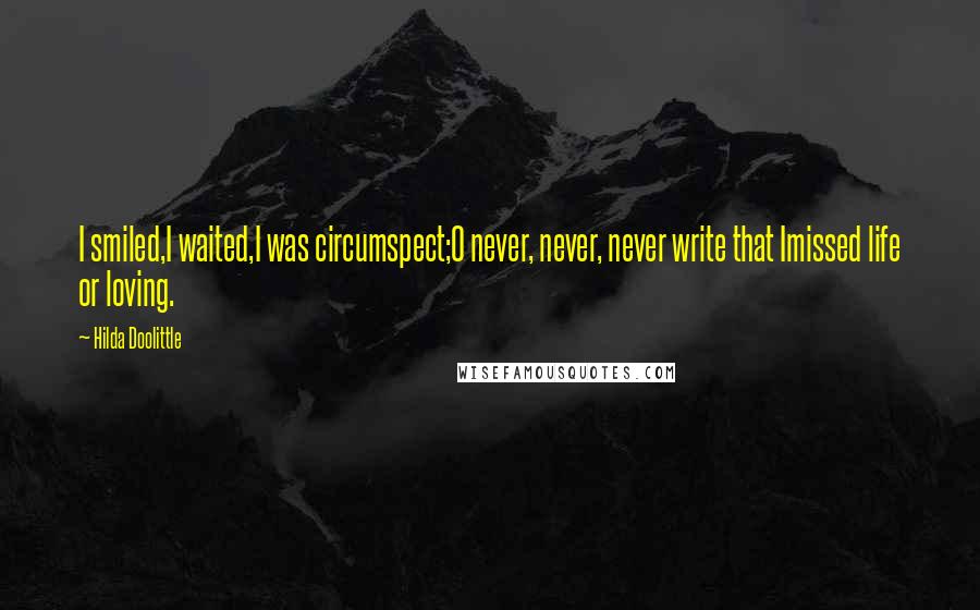 Hilda Doolittle Quotes: I smiled,I waited,I was circumspect;O never, never, never write that Imissed life or loving.