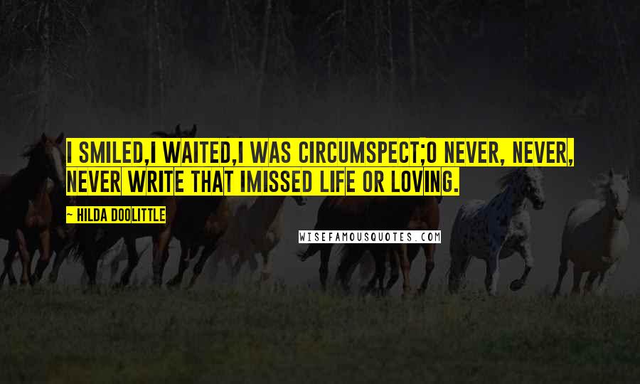 Hilda Doolittle Quotes: I smiled,I waited,I was circumspect;O never, never, never write that Imissed life or loving.