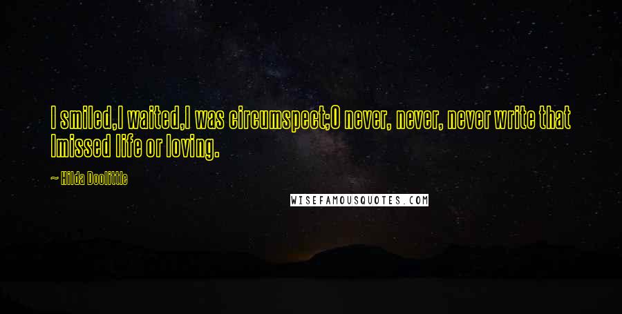 Hilda Doolittle Quotes: I smiled,I waited,I was circumspect;O never, never, never write that Imissed life or loving.