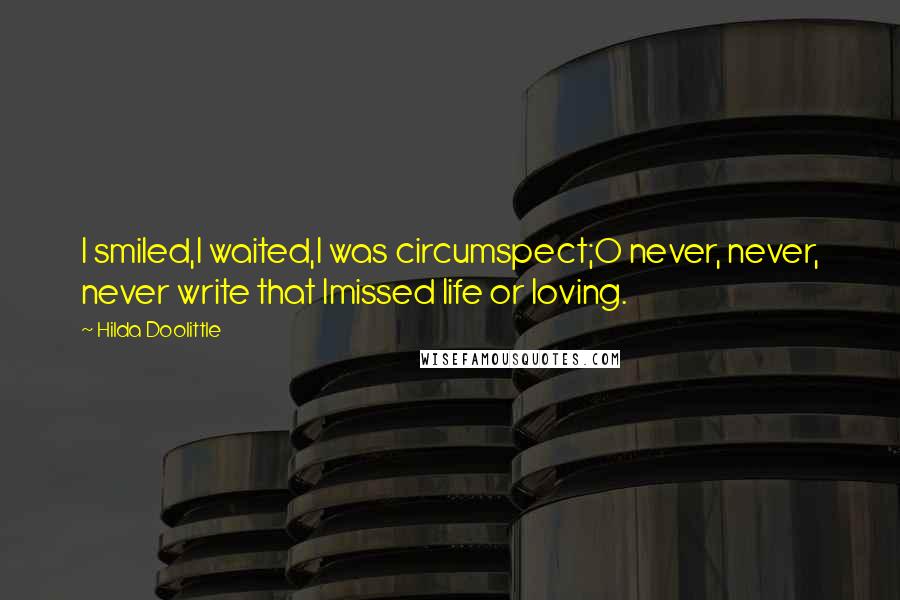 Hilda Doolittle Quotes: I smiled,I waited,I was circumspect;O never, never, never write that Imissed life or loving.