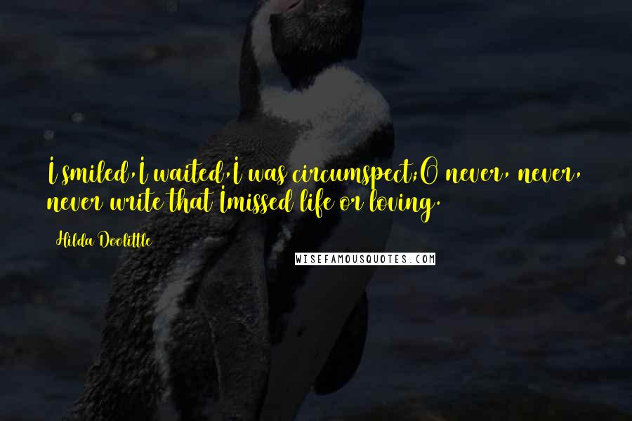 Hilda Doolittle Quotes: I smiled,I waited,I was circumspect;O never, never, never write that Imissed life or loving.