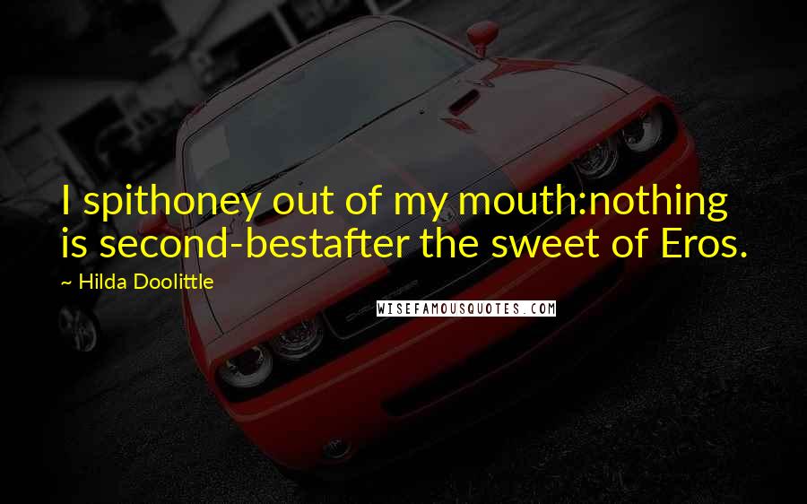 Hilda Doolittle Quotes: I spithoney out of my mouth:nothing is second-bestafter the sweet of Eros.