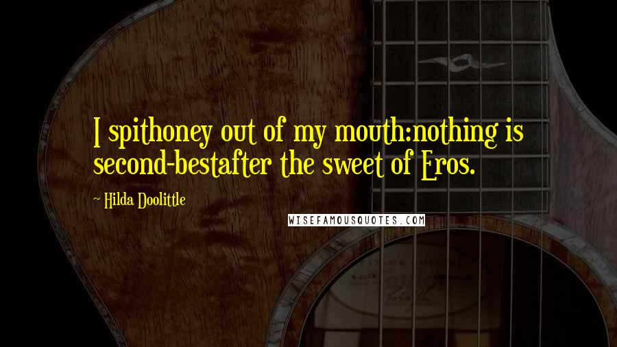 Hilda Doolittle Quotes: I spithoney out of my mouth:nothing is second-bestafter the sweet of Eros.