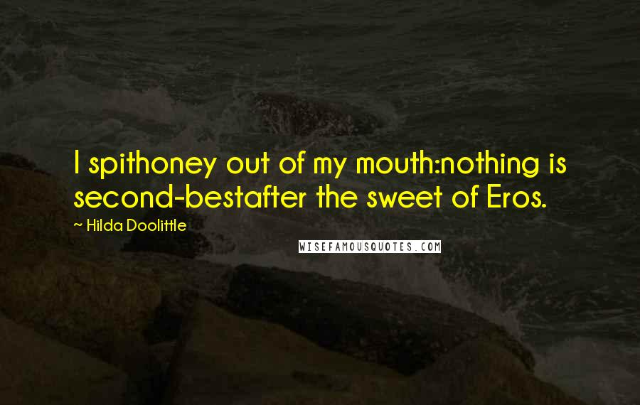 Hilda Doolittle Quotes: I spithoney out of my mouth:nothing is second-bestafter the sweet of Eros.