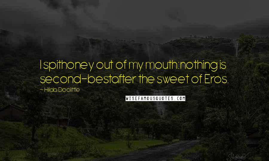 Hilda Doolittle Quotes: I spithoney out of my mouth:nothing is second-bestafter the sweet of Eros.