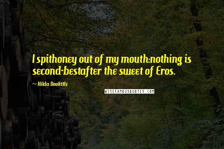Hilda Doolittle Quotes: I spithoney out of my mouth:nothing is second-bestafter the sweet of Eros.