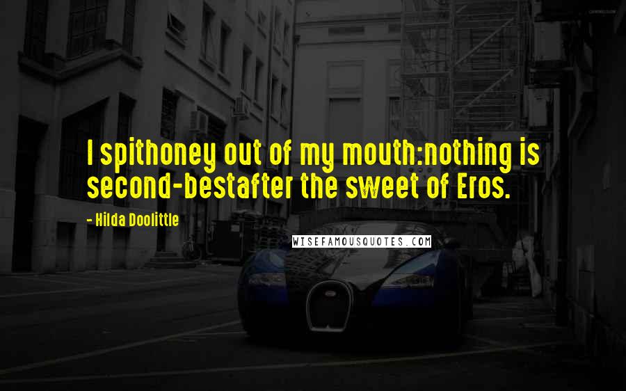 Hilda Doolittle Quotes: I spithoney out of my mouth:nothing is second-bestafter the sweet of Eros.