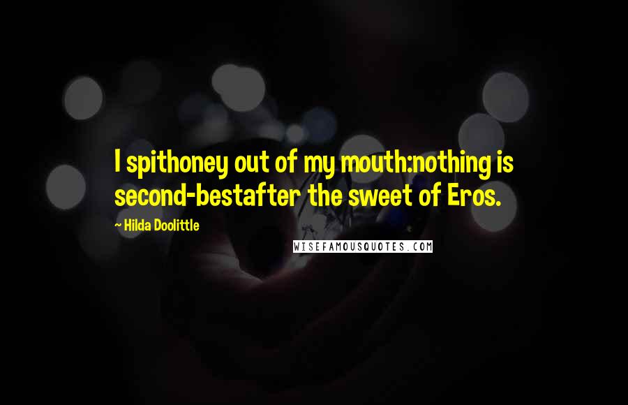 Hilda Doolittle Quotes: I spithoney out of my mouth:nothing is second-bestafter the sweet of Eros.