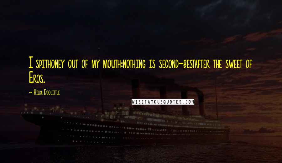 Hilda Doolittle Quotes: I spithoney out of my mouth:nothing is second-bestafter the sweet of Eros.