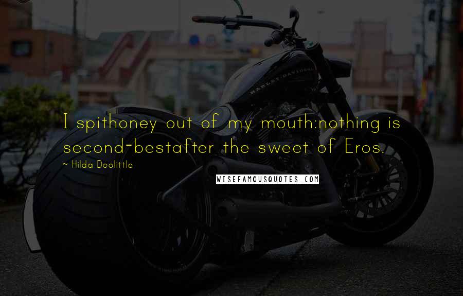 Hilda Doolittle Quotes: I spithoney out of my mouth:nothing is second-bestafter the sweet of Eros.