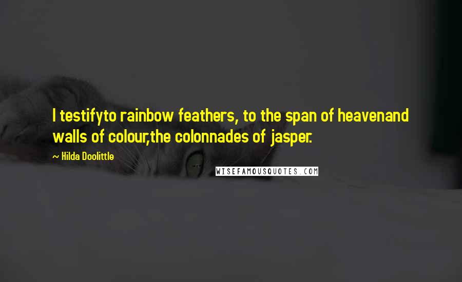 Hilda Doolittle Quotes: I testifyto rainbow feathers, to the span of heavenand walls of colour,the colonnades of jasper.