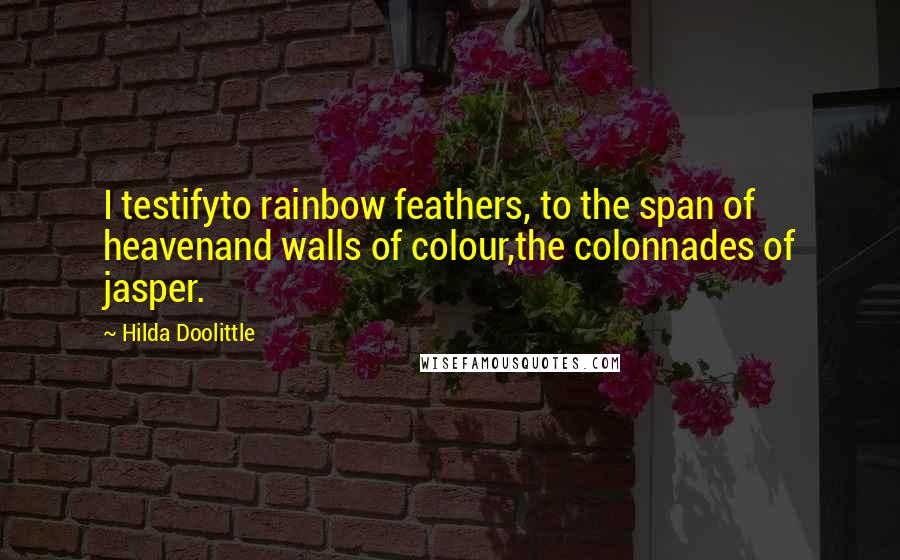 Hilda Doolittle Quotes: I testifyto rainbow feathers, to the span of heavenand walls of colour,the colonnades of jasper.
