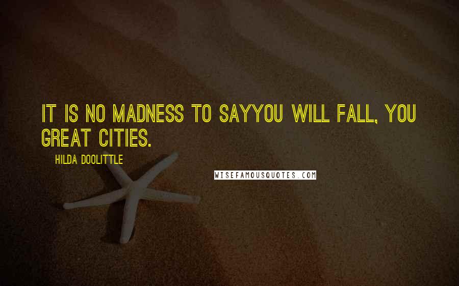 Hilda Doolittle Quotes: It is no madness to sayyou will fall, you great cities.