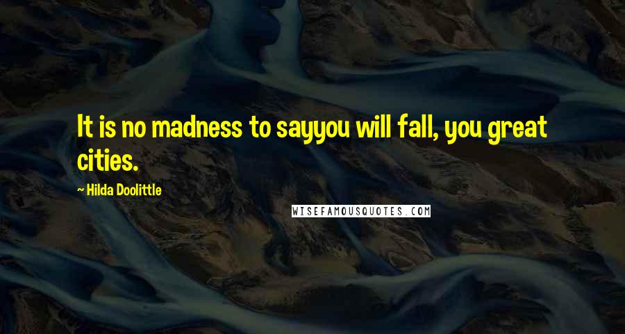Hilda Doolittle Quotes: It is no madness to sayyou will fall, you great cities.