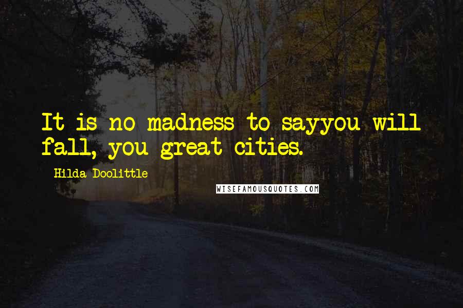 Hilda Doolittle Quotes: It is no madness to sayyou will fall, you great cities.