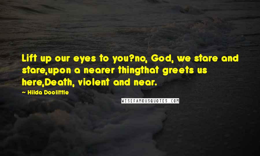 Hilda Doolittle Quotes: Lift up our eyes to you?no, God, we stare and stare,upon a nearer thingthat greets us here,Death, violent and near.