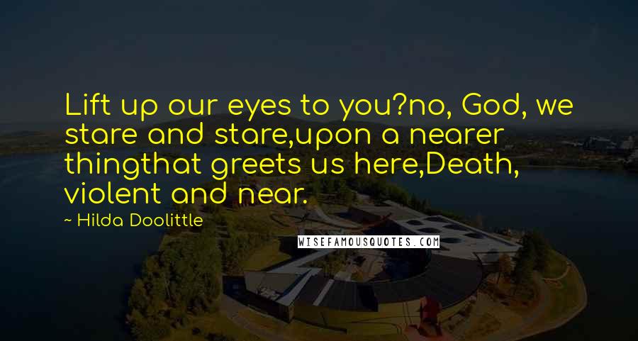 Hilda Doolittle Quotes: Lift up our eyes to you?no, God, we stare and stare,upon a nearer thingthat greets us here,Death, violent and near.