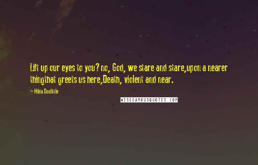 Hilda Doolittle Quotes: Lift up our eyes to you?no, God, we stare and stare,upon a nearer thingthat greets us here,Death, violent and near.