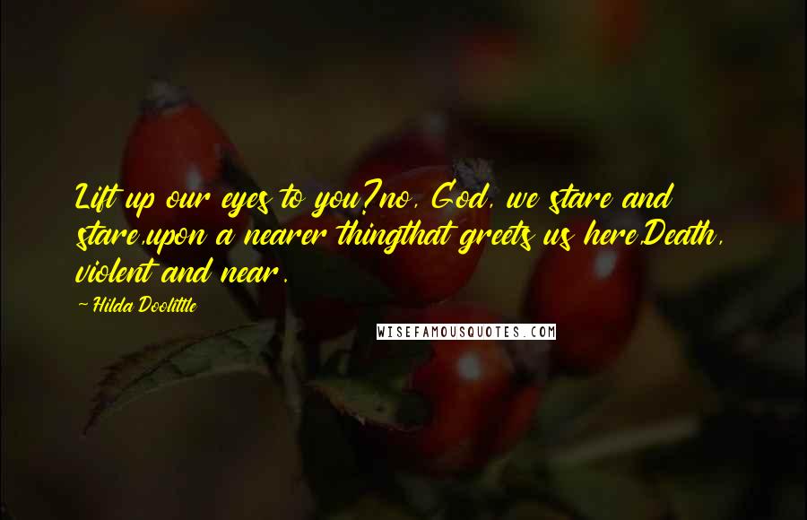 Hilda Doolittle Quotes: Lift up our eyes to you?no, God, we stare and stare,upon a nearer thingthat greets us here,Death, violent and near.