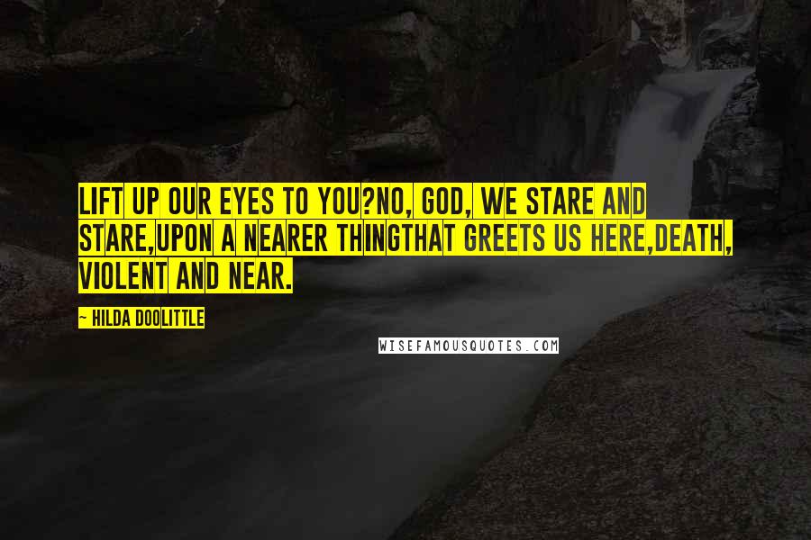 Hilda Doolittle Quotes: Lift up our eyes to you?no, God, we stare and stare,upon a nearer thingthat greets us here,Death, violent and near.