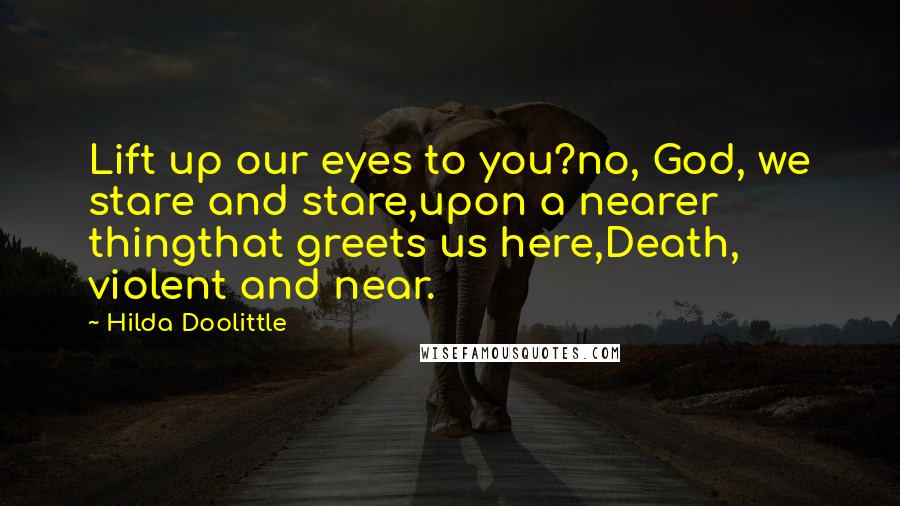 Hilda Doolittle Quotes: Lift up our eyes to you?no, God, we stare and stare,upon a nearer thingthat greets us here,Death, violent and near.