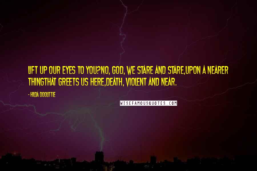 Hilda Doolittle Quotes: Lift up our eyes to you?no, God, we stare and stare,upon a nearer thingthat greets us here,Death, violent and near.