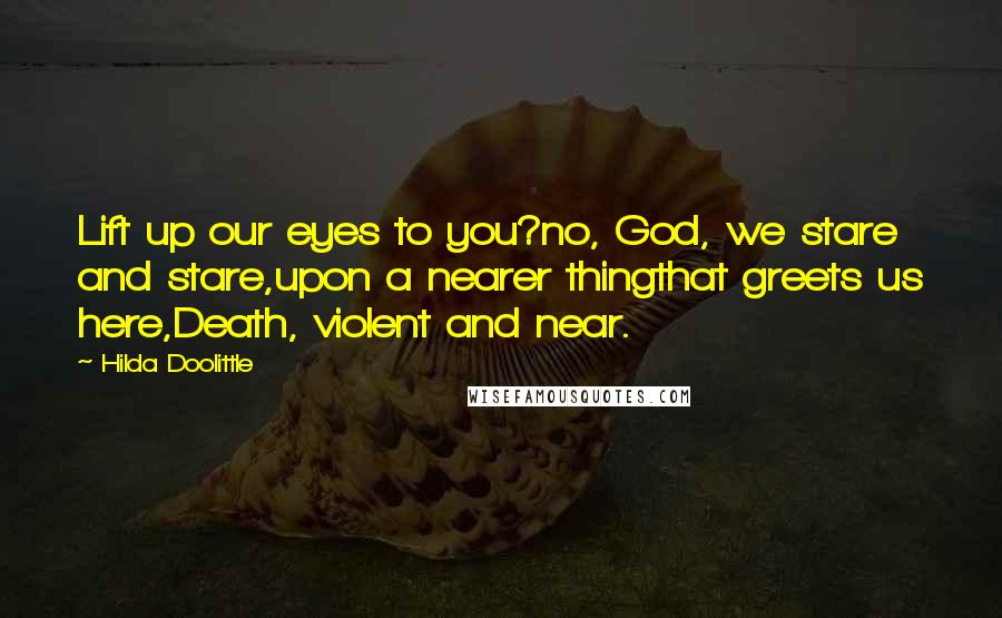 Hilda Doolittle Quotes: Lift up our eyes to you?no, God, we stare and stare,upon a nearer thingthat greets us here,Death, violent and near.