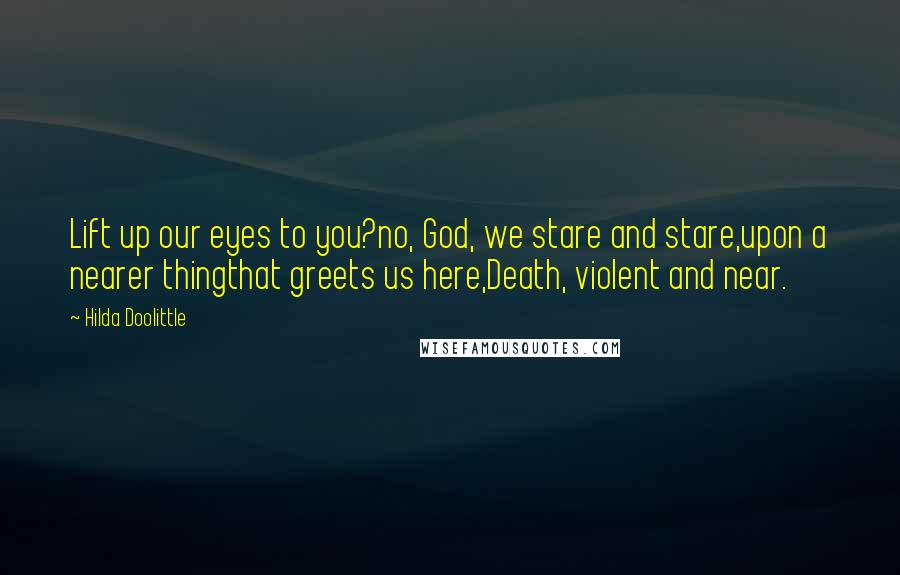 Hilda Doolittle Quotes: Lift up our eyes to you?no, God, we stare and stare,upon a nearer thingthat greets us here,Death, violent and near.