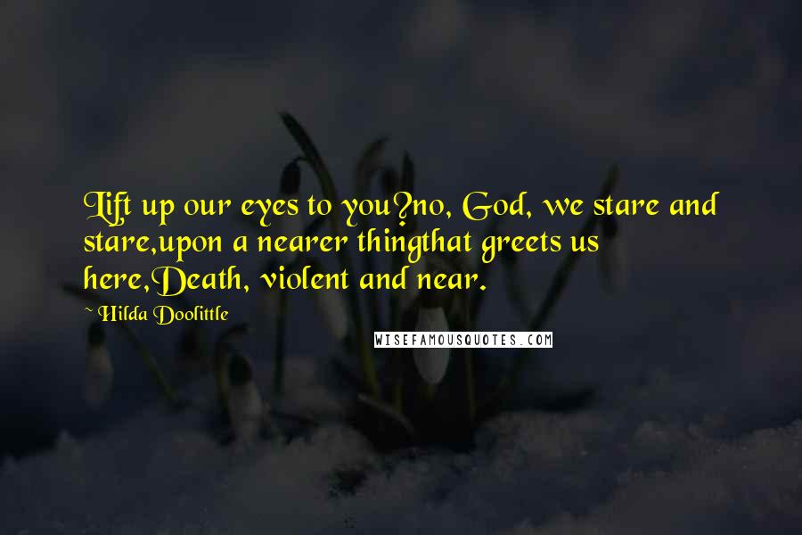 Hilda Doolittle Quotes: Lift up our eyes to you?no, God, we stare and stare,upon a nearer thingthat greets us here,Death, violent and near.