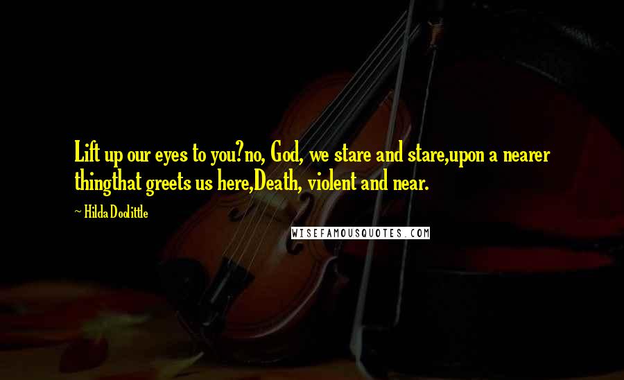 Hilda Doolittle Quotes: Lift up our eyes to you?no, God, we stare and stare,upon a nearer thingthat greets us here,Death, violent and near.