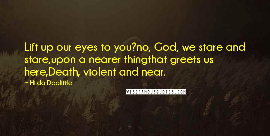 Hilda Doolittle Quotes: Lift up our eyes to you?no, God, we stare and stare,upon a nearer thingthat greets us here,Death, violent and near.