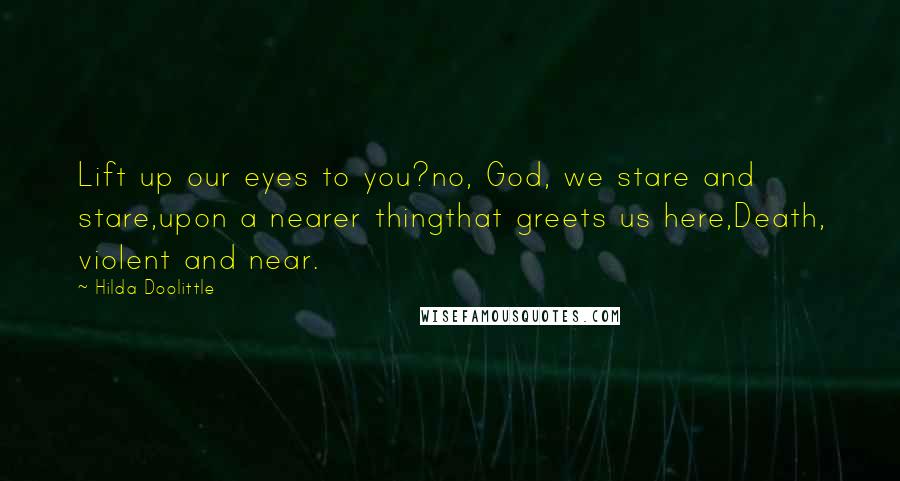 Hilda Doolittle Quotes: Lift up our eyes to you?no, God, we stare and stare,upon a nearer thingthat greets us here,Death, violent and near.