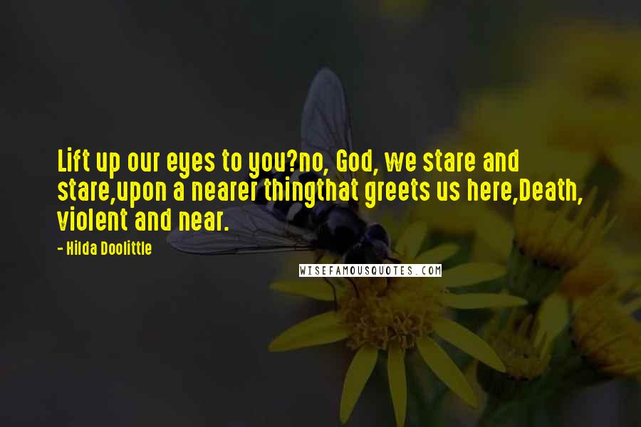 Hilda Doolittle Quotes: Lift up our eyes to you?no, God, we stare and stare,upon a nearer thingthat greets us here,Death, violent and near.