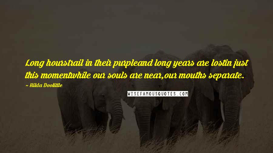 Hilda Doolittle Quotes: Long hourstrail in their purpleand long years are lostin just this momentwhile our souls are near,our mouths separate.