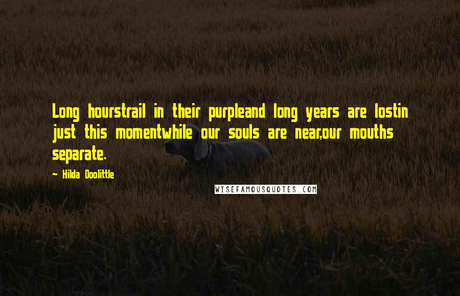 Hilda Doolittle Quotes: Long hourstrail in their purpleand long years are lostin just this momentwhile our souls are near,our mouths separate.