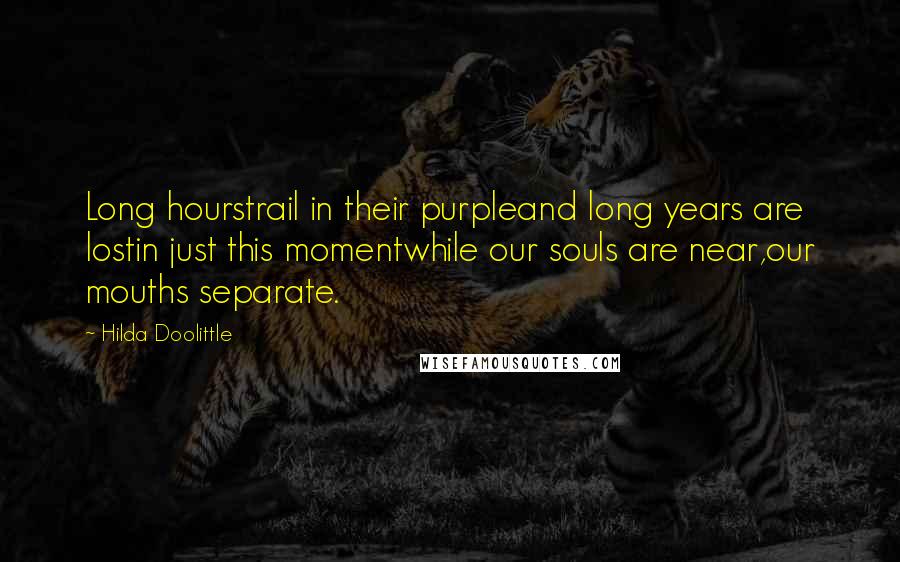 Hilda Doolittle Quotes: Long hourstrail in their purpleand long years are lostin just this momentwhile our souls are near,our mouths separate.