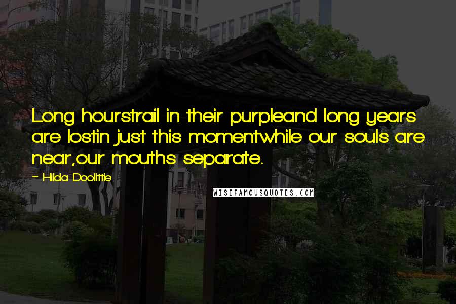 Hilda Doolittle Quotes: Long hourstrail in their purpleand long years are lostin just this momentwhile our souls are near,our mouths separate.