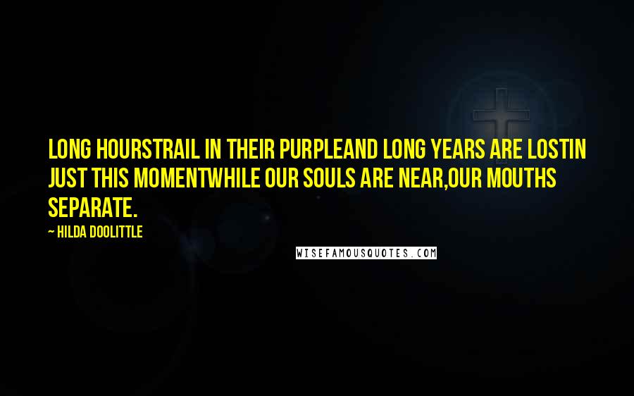 Hilda Doolittle Quotes: Long hourstrail in their purpleand long years are lostin just this momentwhile our souls are near,our mouths separate.