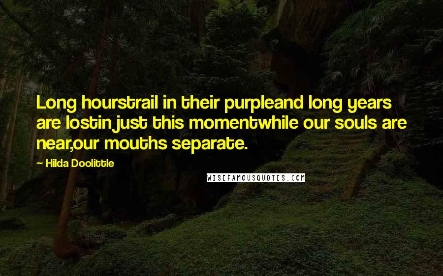 Hilda Doolittle Quotes: Long hourstrail in their purpleand long years are lostin just this momentwhile our souls are near,our mouths separate.