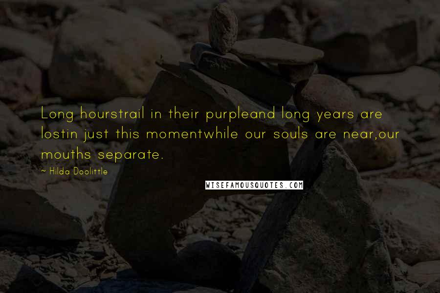 Hilda Doolittle Quotes: Long hourstrail in their purpleand long years are lostin just this momentwhile our souls are near,our mouths separate.