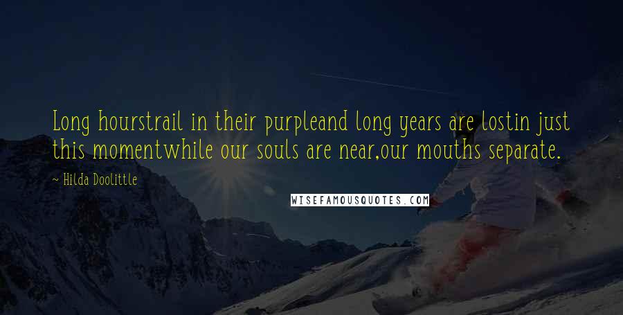 Hilda Doolittle Quotes: Long hourstrail in their purpleand long years are lostin just this momentwhile our souls are near,our mouths separate.