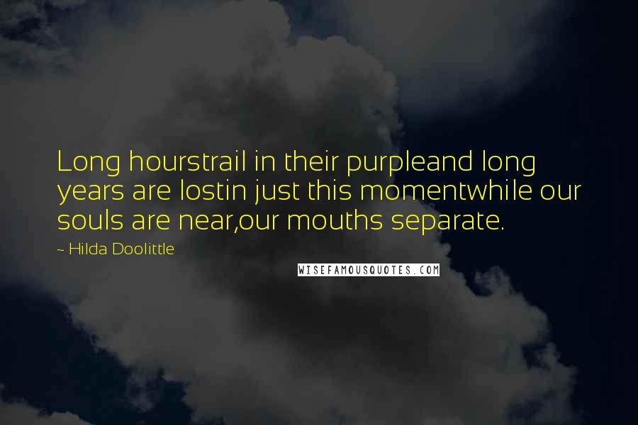 Hilda Doolittle Quotes: Long hourstrail in their purpleand long years are lostin just this momentwhile our souls are near,our mouths separate.