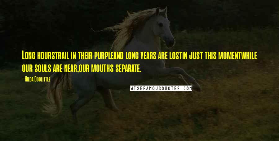 Hilda Doolittle Quotes: Long hourstrail in their purpleand long years are lostin just this momentwhile our souls are near,our mouths separate.