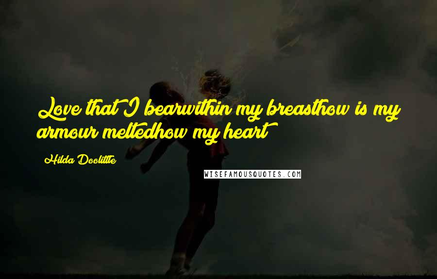 Hilda Doolittle Quotes: Love that I bearwithin my breasthow is my armour meltedhow my heart