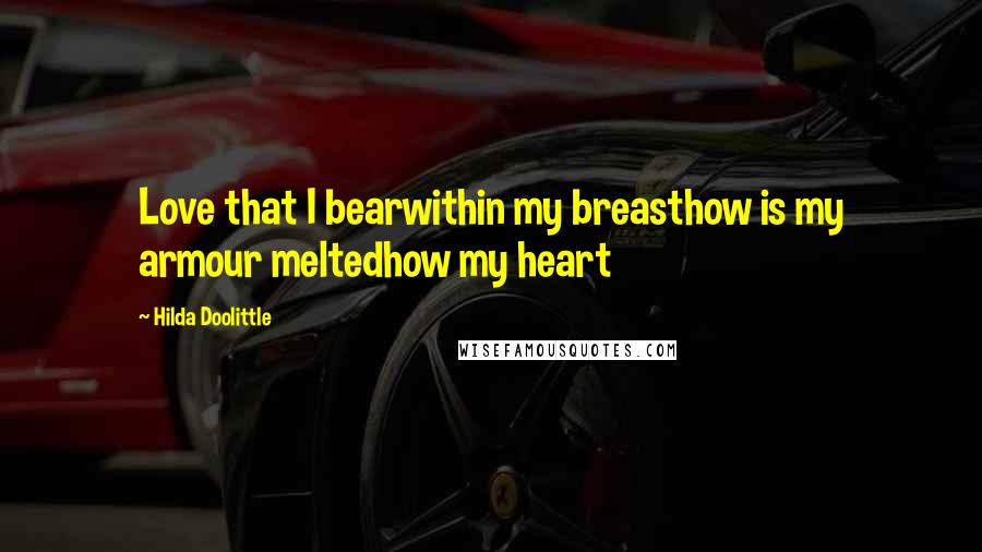 Hilda Doolittle Quotes: Love that I bearwithin my breasthow is my armour meltedhow my heart