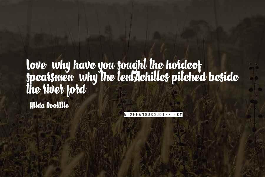 Hilda Doolittle Quotes: Love, why have you sought the hordeof spearsmen, why the tentAchilles pitched beside the river-ford?