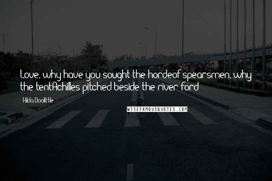 Hilda Doolittle Quotes: Love, why have you sought the hordeof spearsmen, why the tentAchilles pitched beside the river-ford?