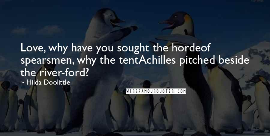 Hilda Doolittle Quotes: Love, why have you sought the hordeof spearsmen, why the tentAchilles pitched beside the river-ford?