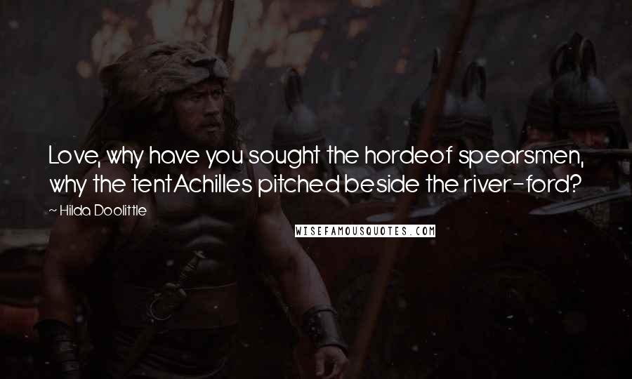 Hilda Doolittle Quotes: Love, why have you sought the hordeof spearsmen, why the tentAchilles pitched beside the river-ford?