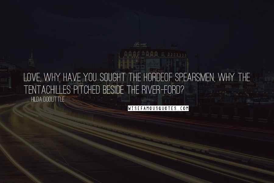 Hilda Doolittle Quotes: Love, why have you sought the hordeof spearsmen, why the tentAchilles pitched beside the river-ford?
